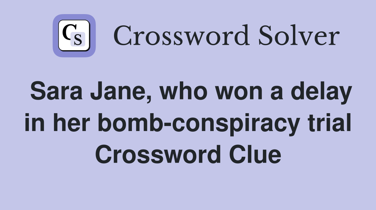 Sara Jane, who won a delay in her bombconspiracy trial Crossword